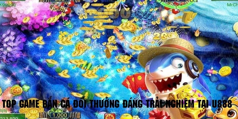 Top game bắn cá đổi thưởng đáng trải nghiệm tại U888